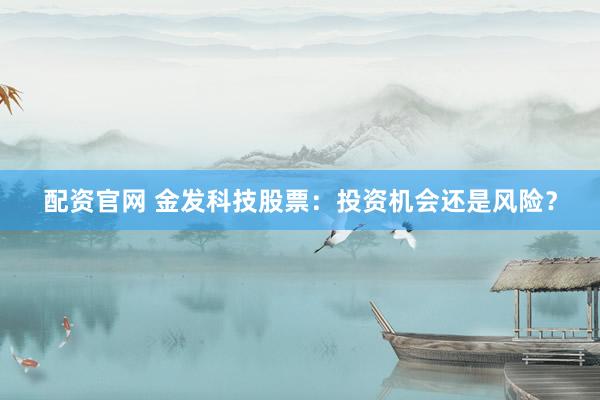 配资官网 金发科技股票：投资机会还是风险？