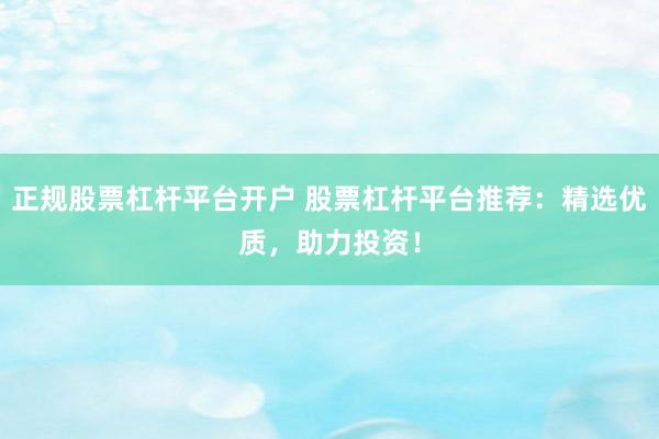 正规股票杠杆平台开户 股票杠杆平台推荐：精选优质，助力投资！
