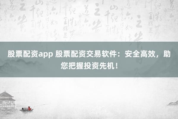 股票配资app 股票配资交易软件：安全高效，助您把握投资先机！
