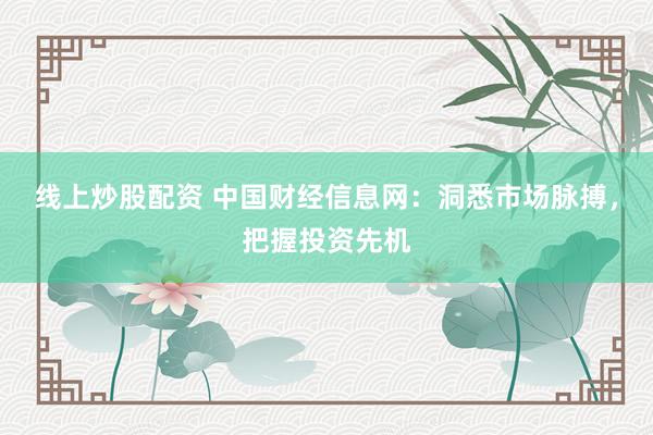 线上炒股配资 中国财经信息网：洞悉市场脉搏，把握投资先机