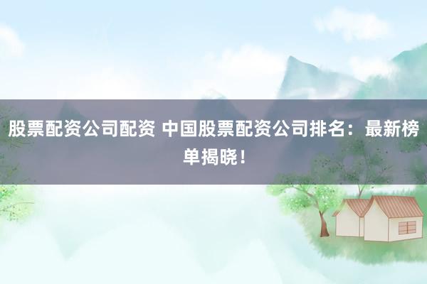 股票配资公司配资 中国股票配资公司排名：最新榜单揭晓！