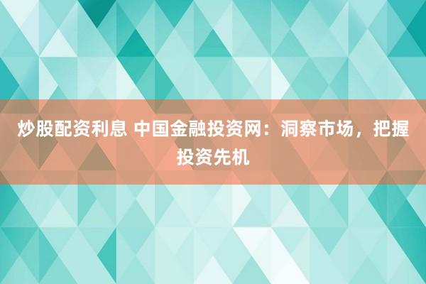 炒股配资利息 中国金融投资网：洞察市场，把握投资先机