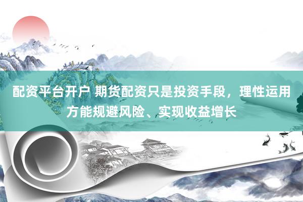 配资平台开户 期货配资只是投资手段，理性运用方能规避风险、实现收益增长