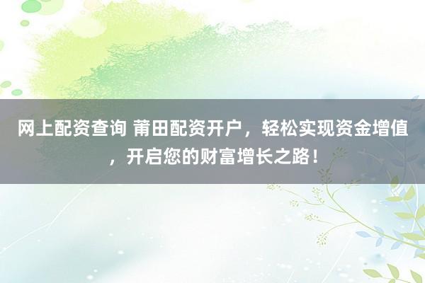 网上配资查询 莆田配资开户，轻松实现资金增值，开启您的财富增长之路！