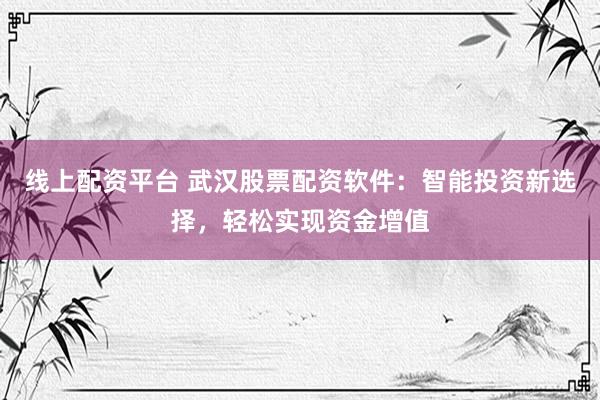 线上配资平台 武汉股票配资软件：智能投资新选择，轻松实现资金增值