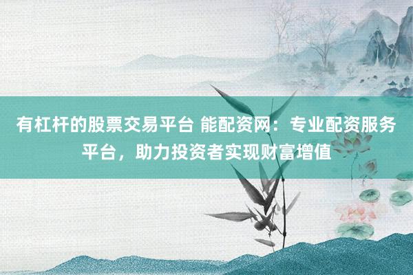 有杠杆的股票交易平台 能配资网：专业配资服务平台，助力投资者实现财富增值