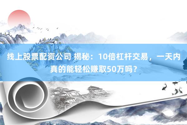 线上股票配资公司 揭秘：10倍杠杆交易，一天内真的能轻松赚取50万吗？