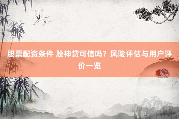 股票配资条件 股神贷可信吗？风险评估与用户评价一览