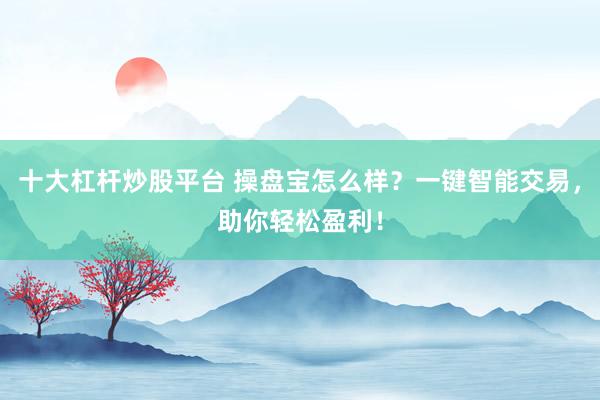 十大杠杆炒股平台 操盘宝怎么样？一键智能交易，助你轻松盈利！