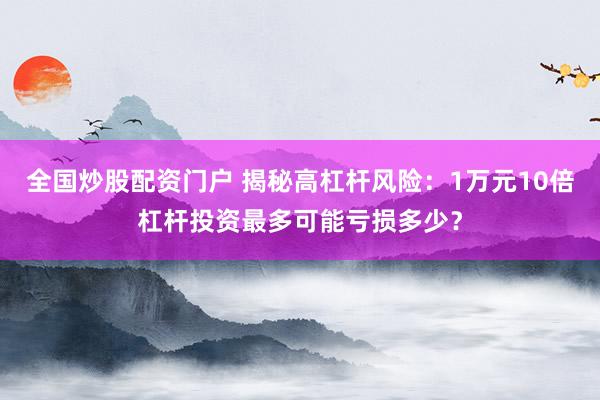 全国炒股配资门户 揭秘高杠杆风险：1万元10倍杠杆投资最多可能亏损多少？