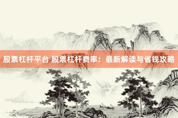 股票杠杆平台 股票杠杆费率：最新解读与省钱攻略