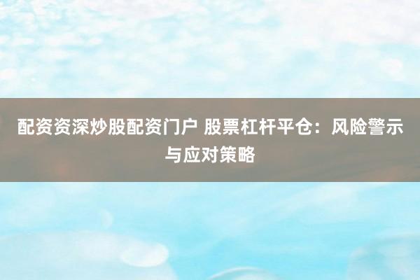 配资资深炒股配资门户 股票杠杆平仓：风险警示与应对策略