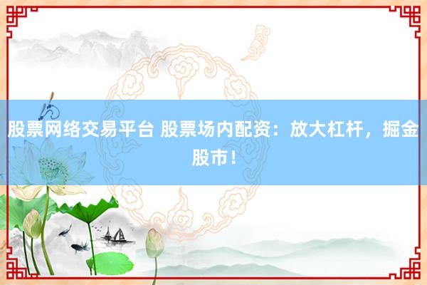 股票网络交易平台 股票场内配资：放大杠杆，掘金股市！
