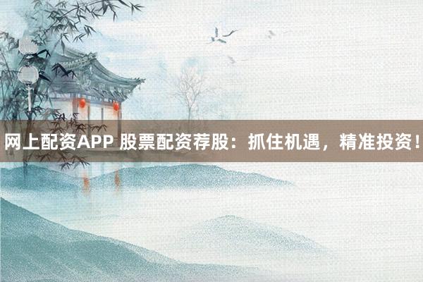 网上配资APP 股票配资荐股：抓住机遇，精准投资！
