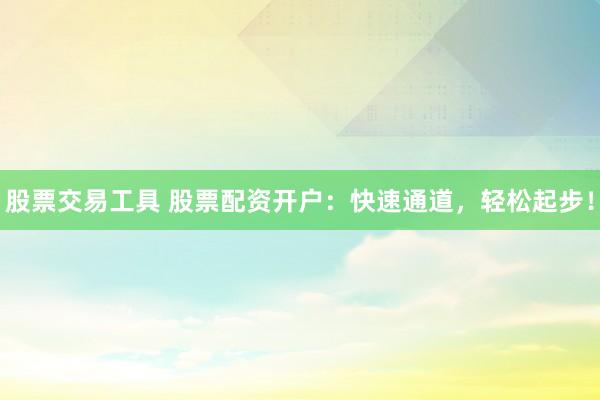 股票交易工具 股票配资开户：快速通道，轻松起步！