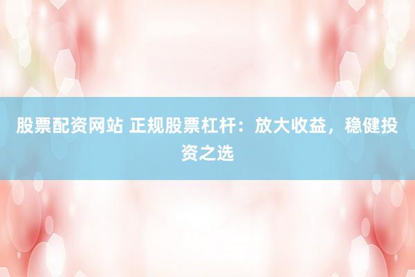 股票配资网站 正规股票杠杆：放大收益，稳健投资之选