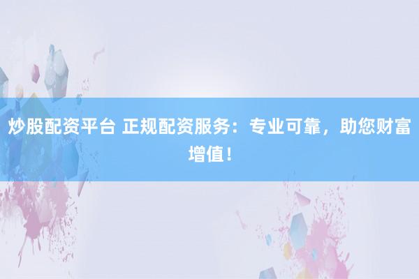 炒股配资平台 正规配资服务：专业可靠，助您财富增值！