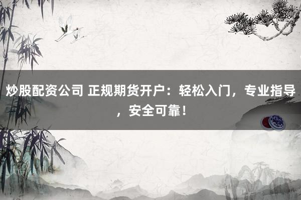 炒股配资公司 正规期货开户：轻松入门，专业指导，安全可靠！