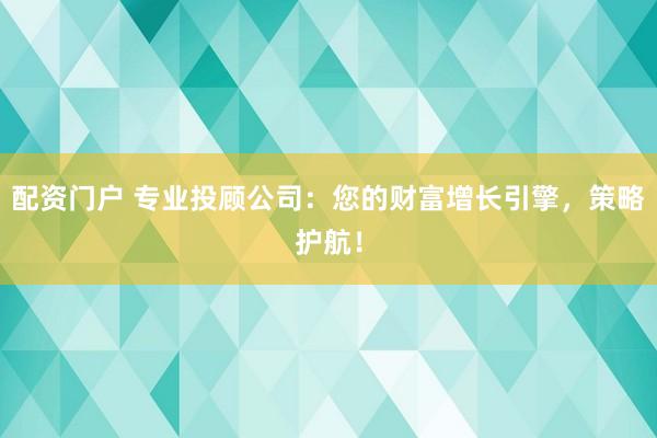 配资门户 专业投顾公司：您的财富增长引擎，策略护航！