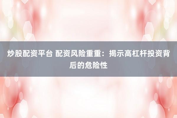 炒股配资平台 配资风险重重：揭示高杠杆投资背后的危险性