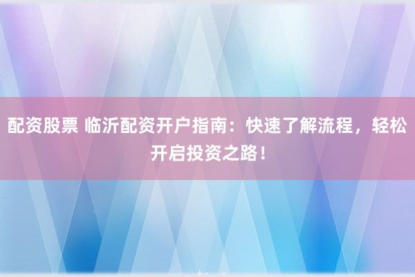 配资股票 临沂配资开户指南：快速了解流程，轻松开启投资之路！