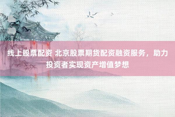 线上股票配资 北京股票期货配资融资服务，助力投资者实现资产增值梦想