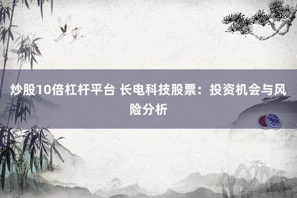 炒股10倍杠杆平台 长电科技股票：投资机会与风险分析