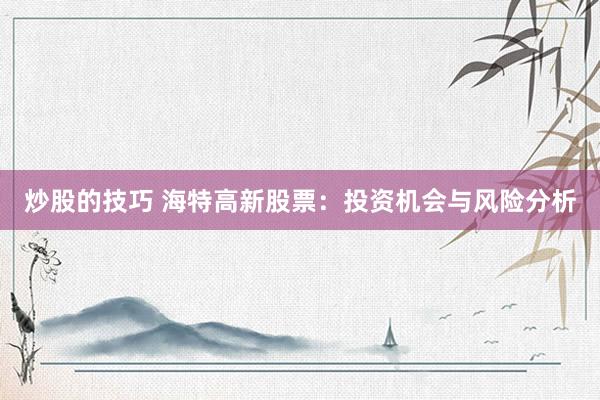 炒股的技巧 海特高新股票：投资机会与风险分析