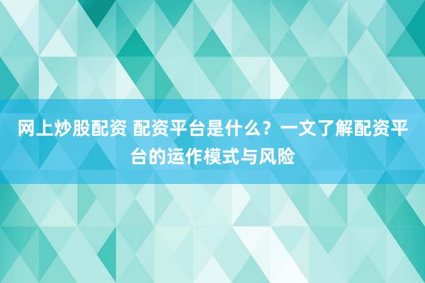 网上炒股配资 配资平台是什么？一文了解配资平台的运作模式与风险
