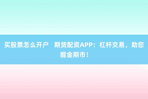 买股票怎么开户   期货配资APP：杠杆交易，助您掘金期市！