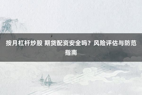 按月杠杆炒股 期货配资安全吗？风险评估与防范指南