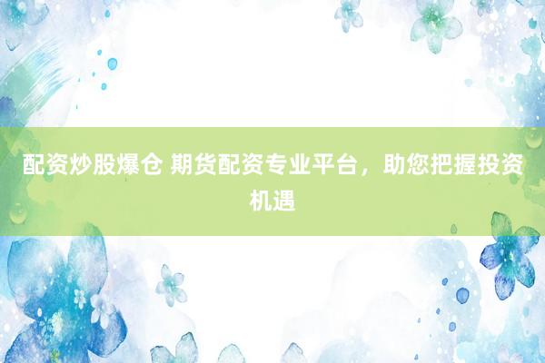 配资炒股爆仓 期货配资专业平台，助您把握投资机遇