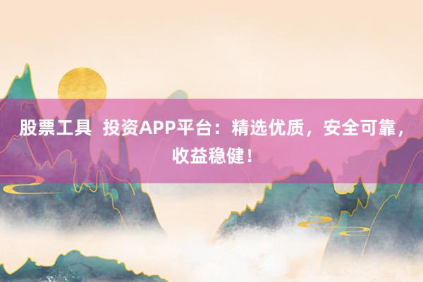 股票工具  投资APP平台：精选优质，安全可靠，收益稳健！