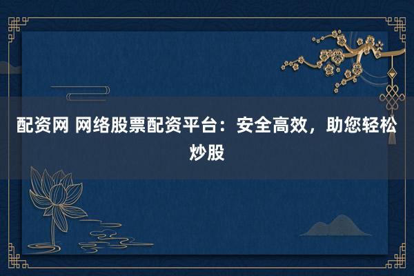 配资网 网络股票配资平台：安全高效，助您轻松炒股