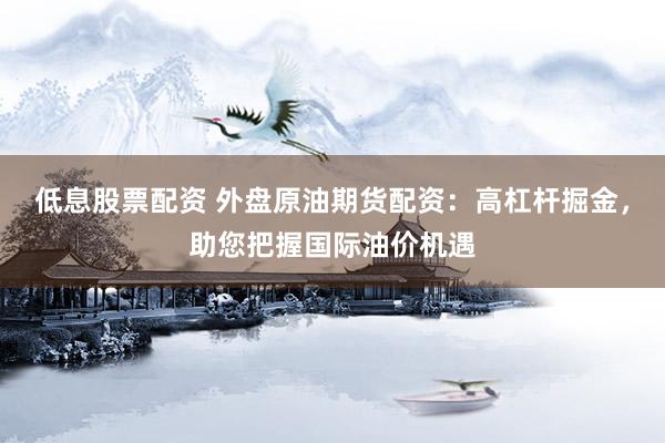 低息股票配资 外盘原油期货配资：高杠杆掘金，助您把握国际油价机遇