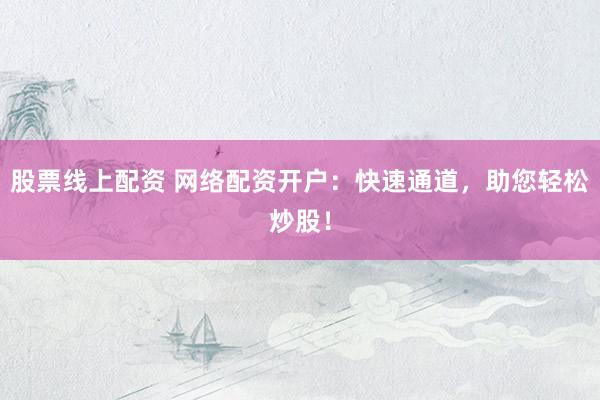 股票线上配资 网络配资开户：快速通道，助您轻松炒股！