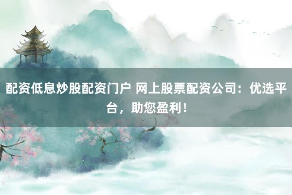配资低息炒股配资门户 网上股票配资公司：优选平台，助您盈利！