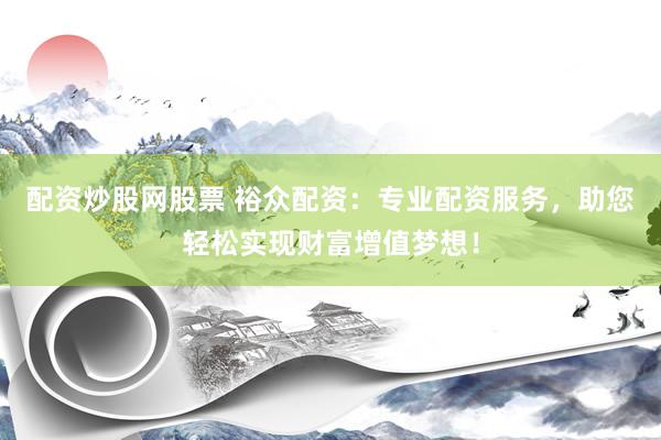 配资炒股网股票 裕众配资：专业配资服务，助您轻松实现财富增值梦想！