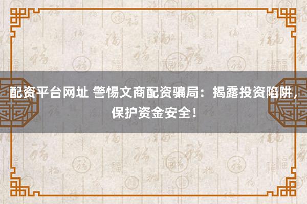 配资平台网址 警惕文商配资骗局：揭露投资陷阱，保护资金安全！