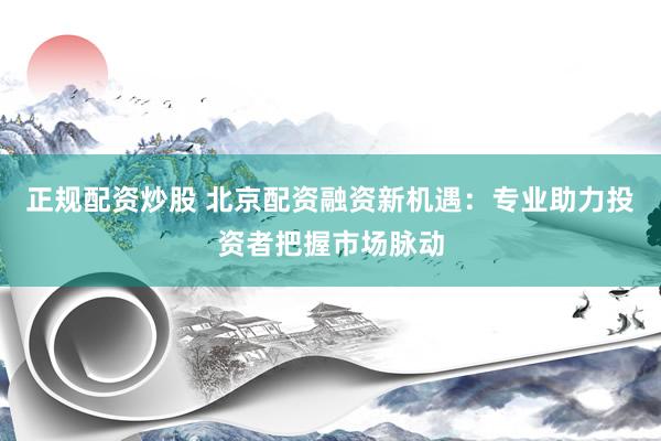 正规配资炒股 北京配资融资新机遇：专业助力投资者把握市场脉动