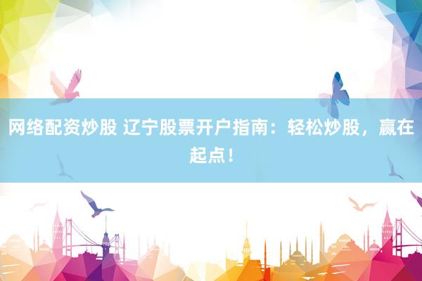 网络配资炒股 辽宁股票开户指南：轻松炒股，赢在起点！