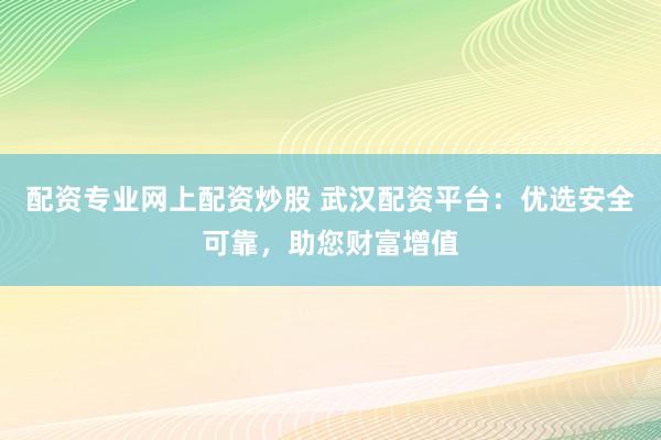 配资专业网上配资炒股 武汉配资平台：优选安全可靠，助您财富增值