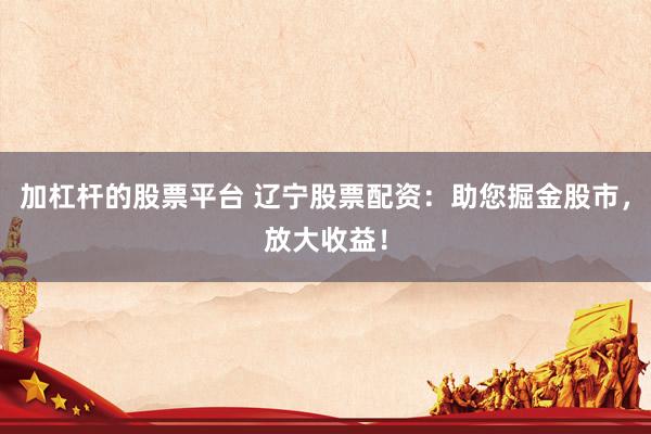 加杠杆的股票平台 辽宁股票配资：助您掘金股市，放大收益！