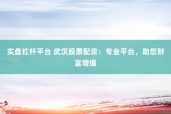 实盘杠杆平台 武汉股票配资：专业平台，助您财富增值