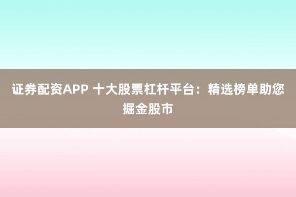 证券配资APP 十大股票杠杆平台：精选榜单助您掘金股市