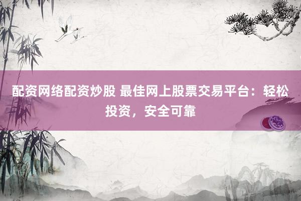 配资网络配资炒股 最佳网上股票交易平台：轻松投资，安全可靠