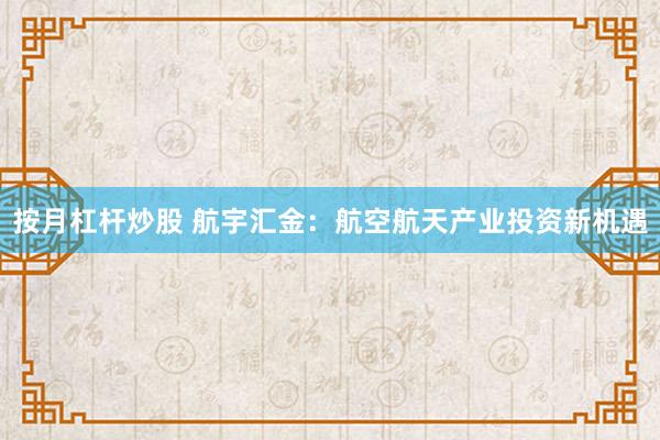 按月杠杆炒股 航宇汇金：航空航天产业投资新机遇