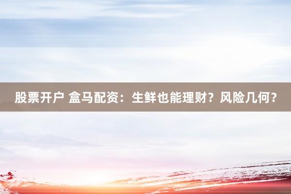 股票开户 盒马配资：生鲜也能理财？风险几何？