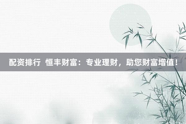配资排行  恒丰财富：专业理财，助您财富增值！