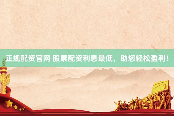 正规配资官网 股票配资利息最低，助您轻松盈利！